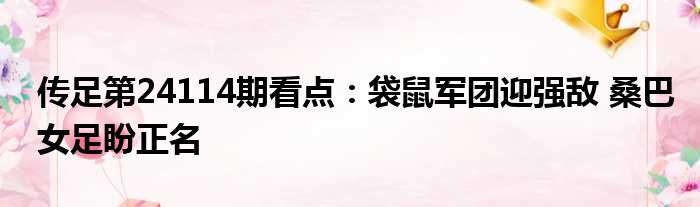 传足第24114期看点：袋鼠军团迎强敌 桑巴女足盼正名