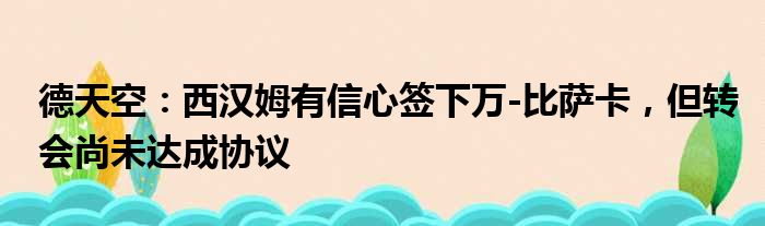 德天空：西汉姆有信心签下万-比萨卡，但转会尚未达成协议