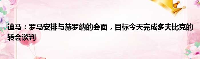 迪马：罗马安排与赫罗纳的会面，目标今天完成多夫比克的转会谈判