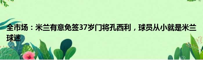 全市场：米兰有意免签37岁门将孔西利，球员从小就是米兰球迷