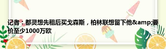 记者：都灵想先租后买戈森斯，柏林联想留下他&要价至少1000万欧