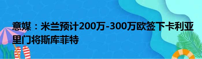 意媒：米兰预计200万-300万欧签下卡利亚里门将斯库菲特