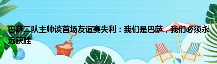 巴萨二队主帅谈首场友谊赛失利：我们是巴萨，我们必须永远获胜