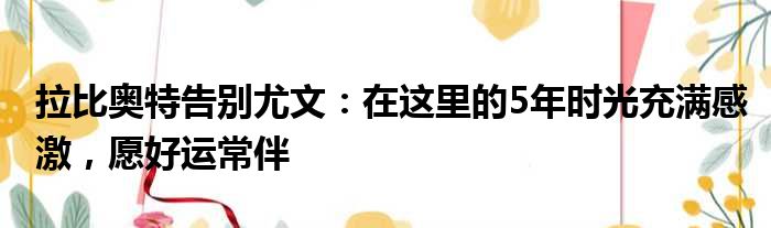 拉比奥特告别尤文：在这里的5年时光充满感激，愿好运常伴