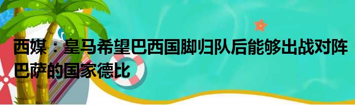 西媒：皇马希望巴西国脚归队后能够出战对阵巴萨的国家德比