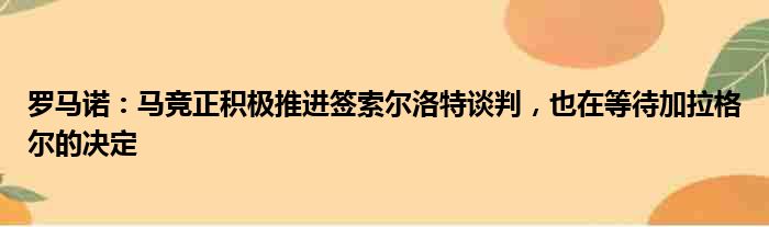 罗马诺：马竞正积极推进签索尔洛特谈判，也在等待加拉格尔的决定