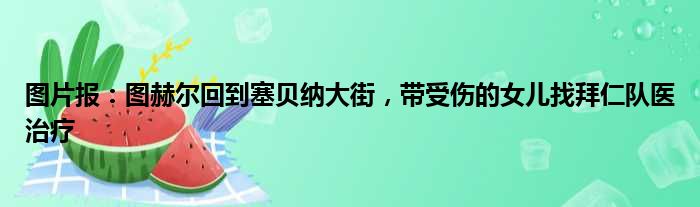 图片报：图赫尔回到塞贝纳大街，带受伤的女儿找拜仁队医治疗