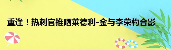 重逢！热刺官推晒莱德利-金与李荣杓合影