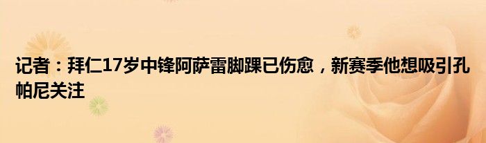 记者：拜仁17岁中锋阿萨雷脚踝已伤愈，新赛季他想吸引孔帕尼关注