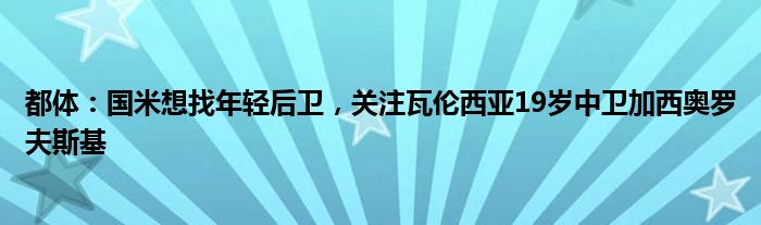 都体：国米想找年轻后卫，关注瓦伦西亚19岁中卫加西奥罗夫斯基