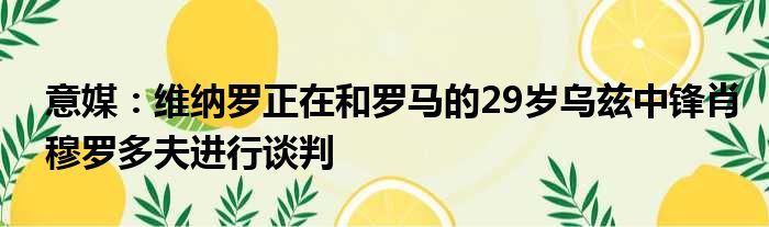 意媒：维纳罗正在和罗马的29岁乌兹中锋肖穆罗多夫进行谈判