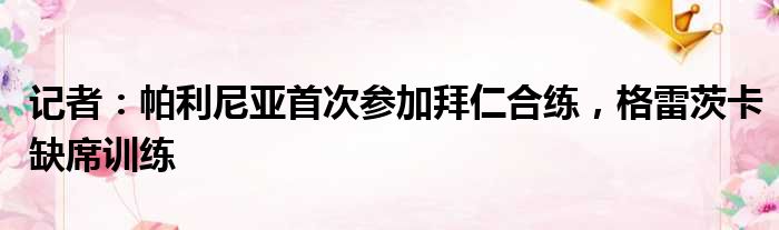 记者：帕利尼亚首次参加拜仁合练，格雷茨卡缺席训练