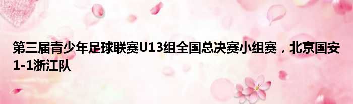 第三届青少年足球联赛U13组全国总决赛小组赛，北京国安1-1浙江队