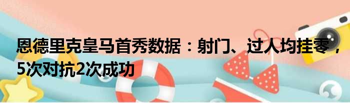 恩德里克皇马首秀数据：射门、过人均挂零，5次对抗2次成功