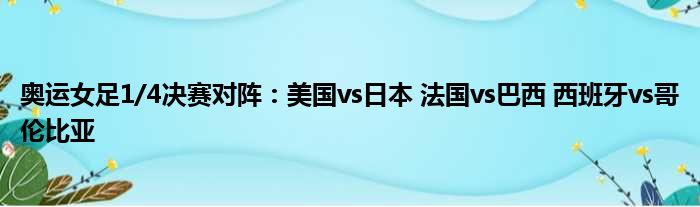 奥运女足1/4决赛对阵：美国vs日本 法国vs巴西 西班牙vs哥伦比亚