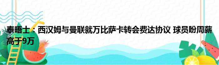 泰晤士：西汉姆与曼联就万比萨卡转会费达协议 球员盼周薪高于9万