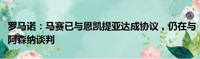 罗马诺：马赛已与恩凯提亚达成协议，仍在与阿森纳谈判