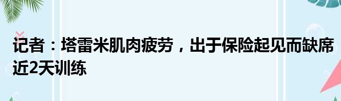 记者：塔雷米肌肉疲劳，出于保险起见而缺席近2天训练