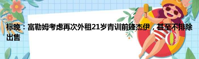 标晚：富勒姆考虑再次外租21岁青训前锋杰伊，甚至不排除出售