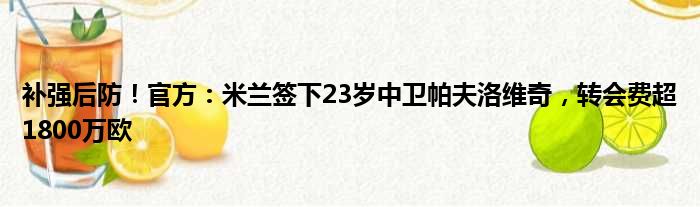 补强后防！官方：米兰签下23岁中卫帕夫洛维奇，转会费超1800万欧