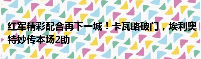 红军精彩配合再下一城！卡瓦略破门，埃利奥特妙传本场2助