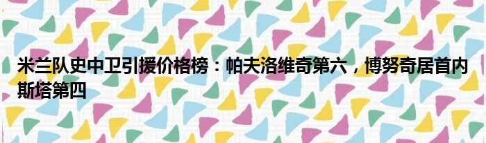 米兰队史中卫引援价格榜：帕夫洛维奇第六，博努奇居首内斯塔第四