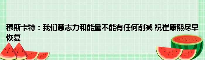 穆斯卡特：我们意志力和能量不能有任何削减 祝崔康熙尽早恢复