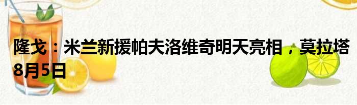 隆戈：米兰新援帕夫洛维奇明天亮相，莫拉塔8月5日