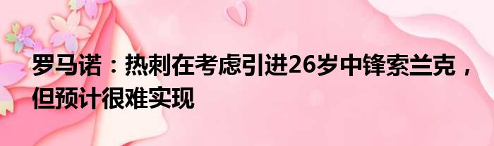 罗马诺：热刺在考虑引进26岁中锋索兰克，但预计很难实现