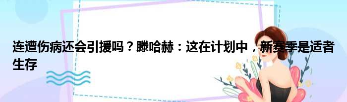 连遭伤病还会引援吗？滕哈赫：这在计划中，新赛季是适者生存