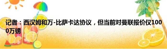 记者：西汉姆和万-比萨卡达协议，但当前对曼联报价仅1000万镑