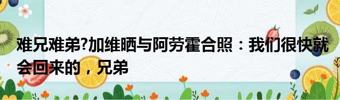 难兄难弟?加维晒与阿劳霍合照：我们很快就会回来的，兄弟