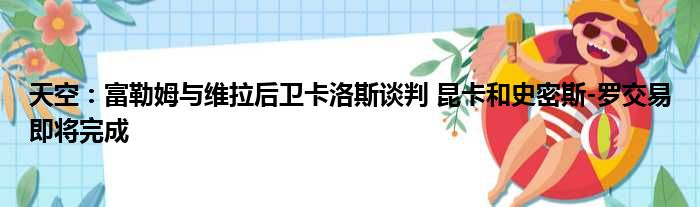 天空：富勒姆与维拉后卫卡洛斯谈判 昆卡和史密斯-罗交易即将完成