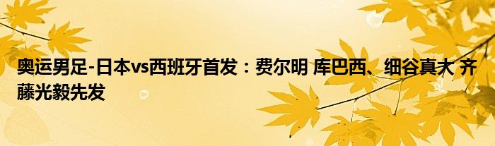 奥运男足-日本vs西班牙首发：费尔明 库巴西、细谷真大 齐藤光毅先发