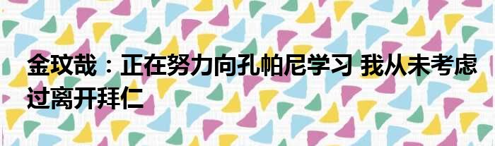 金玟哉：正在努力向孔帕尼学习 我从未考虑过离开拜仁