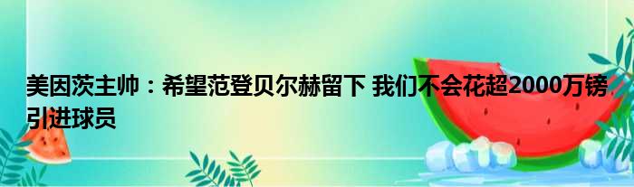 美因茨主帅：希望范登贝尔赫留下 我们不会花超2000万镑引进球员