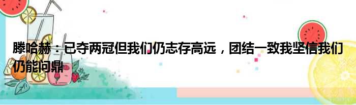 滕哈赫：已夺两冠但我们仍志存高远，团结一致我坚信我们仍能问鼎