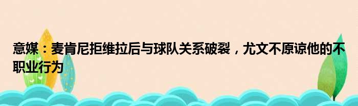 意媒：麦肯尼拒维拉后与球队关系破裂，尤文不原谅他的不职业行为