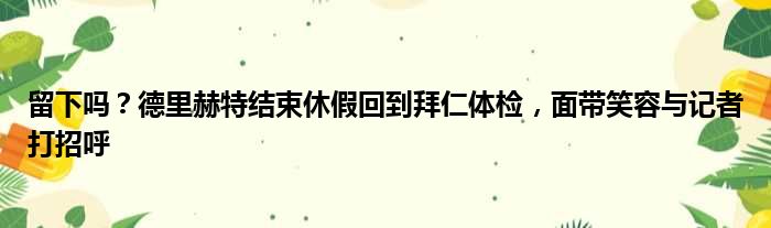 留下吗？德里赫特结束休假回到拜仁体检，面带笑容与记者打招呼