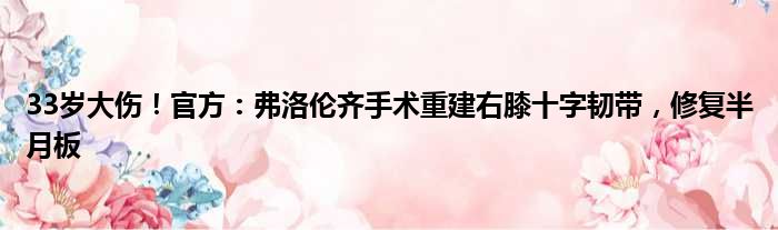 33岁大伤！官方：弗洛伦齐手术重建右膝十字韧带，修复半月板