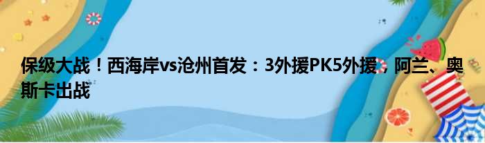 保级大战！西海岸vs沧州首发：3外援PK5外援，阿兰、奥斯卡出战