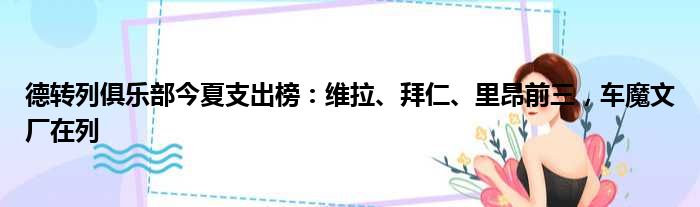 德转列俱乐部今夏支出榜：维拉、拜仁、里昂前三，车魔文厂在列