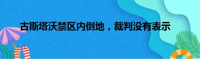 古斯塔沃禁区内倒地，裁判没有表示