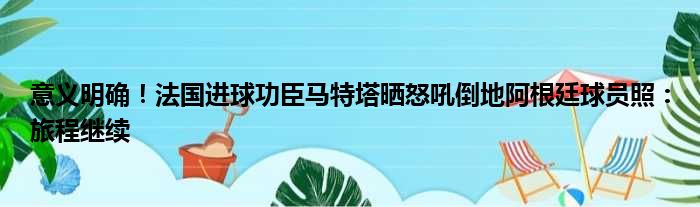 意义明确！法国进球功臣马特塔晒怒吼倒地阿根廷球员照：旅程继续