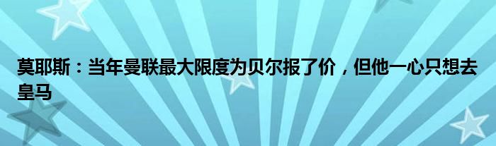 莫耶斯：当年曼联最大限度为贝尔报了价，但他一心只想去皇马