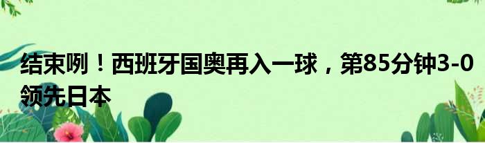 结束咧！西班牙国奥再入一球，第85分钟3-0领先日本