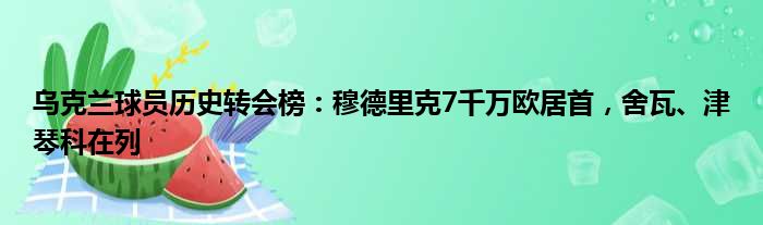 乌克兰球员历史转会榜：穆德里克7千万欧居首，舍瓦、津琴科在列