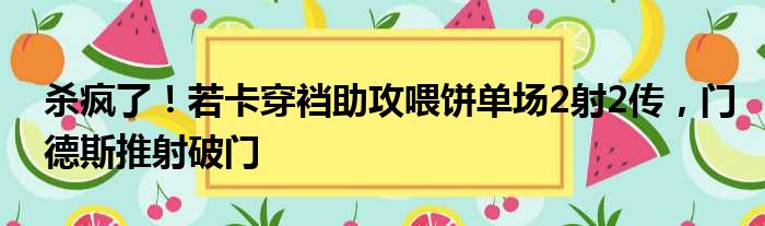 杀疯了！若卡穿裆助攻喂饼单场2射2传，门德斯推射破门