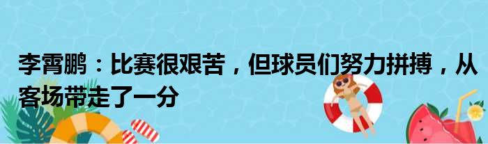 李霄鹏：比赛很艰苦，但球员们努力拼搏，从客场带走了一分