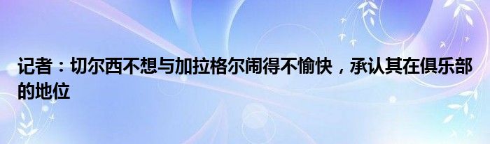 记者：切尔西不想与加拉格尔闹得不愉快，承认其在俱乐部的地位